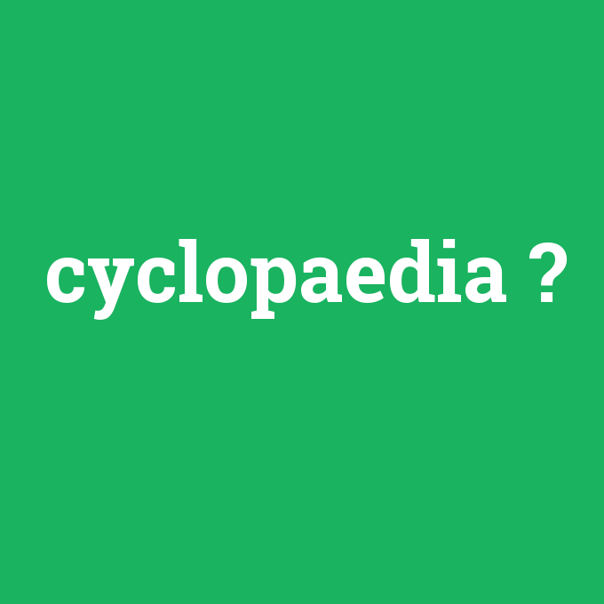 cyclopaedia, cyclopaedia nedir ,cyclopaedia ne demek