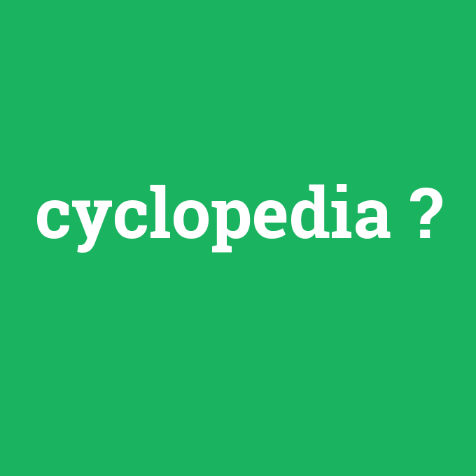 cyclopedia, cyclopedia nedir ,cyclopedia ne demek