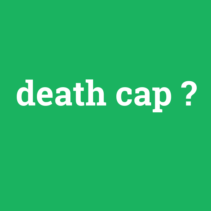 death cap, death cap nedir ,death cap ne demek