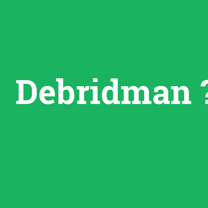 Debridman, Debridman nedir ,Debridman ne demek