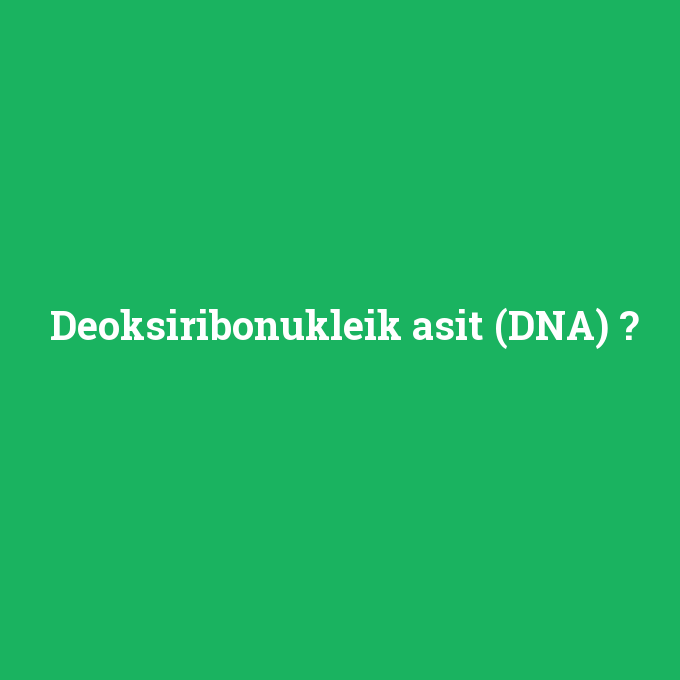 Deoksiribonukleik asit (DNA), Deoksiribonukleik asit (DNA) nedir ,Deoksiribonukleik asit (DNA) ne demek