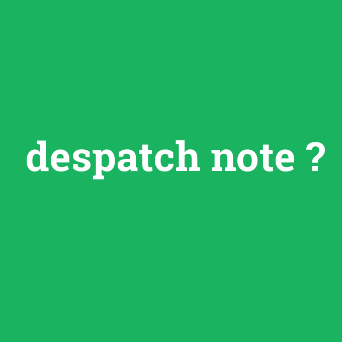 despatch note, despatch note nedir ,despatch note ne demek