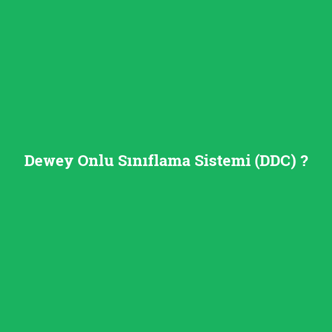 Dewey Onlu Sınıflama Sistemi (DDC), Dewey Onlu Sınıflama Sistemi (DDC) nedir ,Dewey Onlu Sınıflama Sistemi (DDC) ne demek
