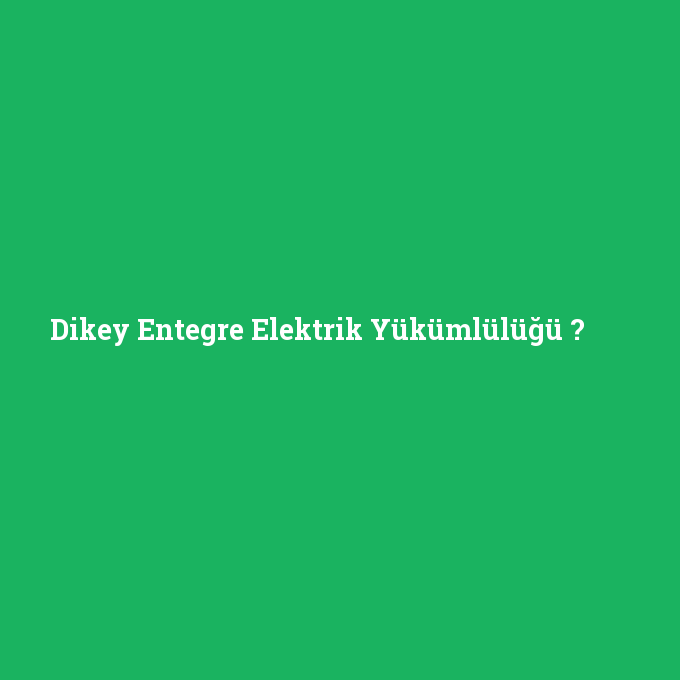 Dikey Entegre Elektrik Yükümlülüğü, Dikey Entegre Elektrik Yükümlülüğü nedir ,Dikey Entegre Elektrik Yükümlülüğü ne demek