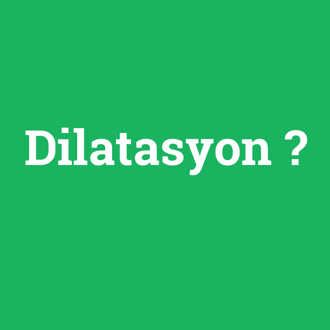 Dilatasyon, Dilatasyon nedir ,Dilatasyon ne demek