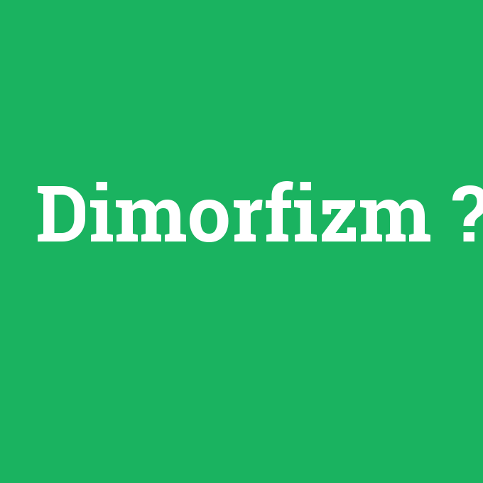 Dimorfizm, Dimorfizm nedir ,Dimorfizm ne demek