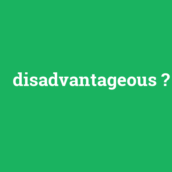 disadvantageous, disadvantageous nedir ,disadvantageous ne demek