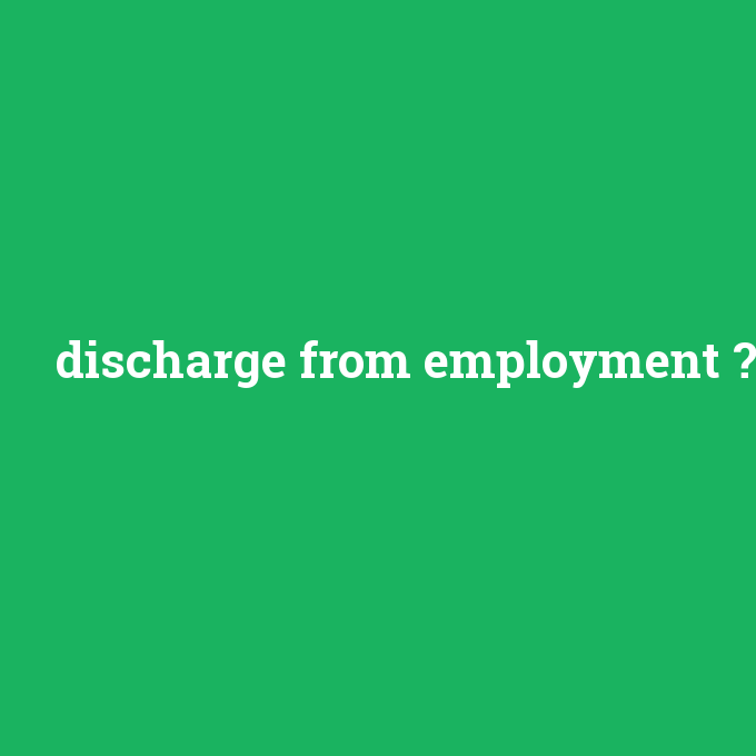 discharge from employment, discharge from employment nedir ,discharge from employment ne demek