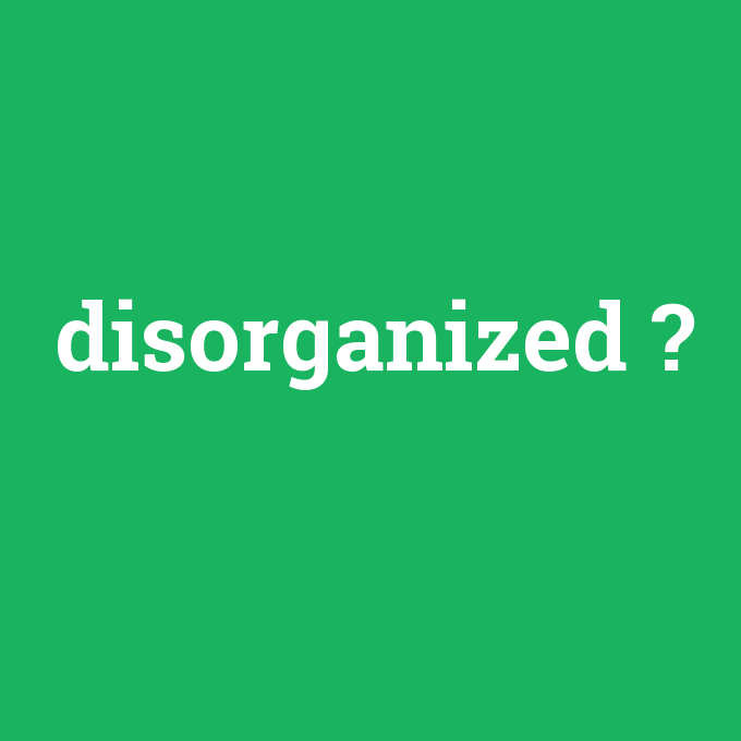 disorganized, disorganized nedir ,disorganized ne demek