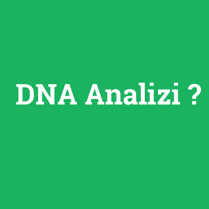 DNA Analizi, DNA Analizi nedir ,DNA Analizi ne demek