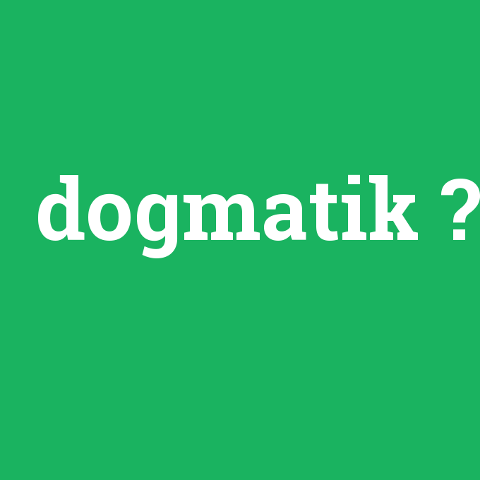 dogmatik, dogmatik nedir ,dogmatik ne demek