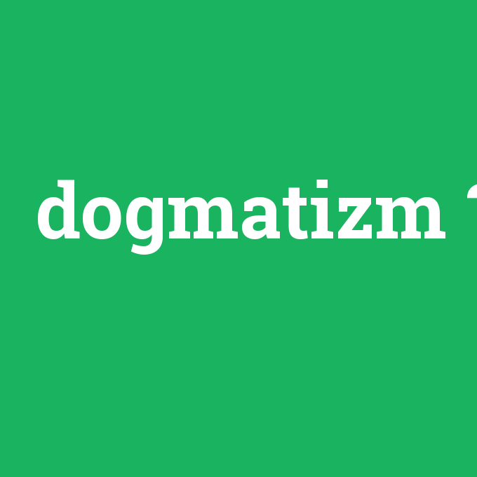 dogmatizm, dogmatizm nedir ,dogmatizm ne demek