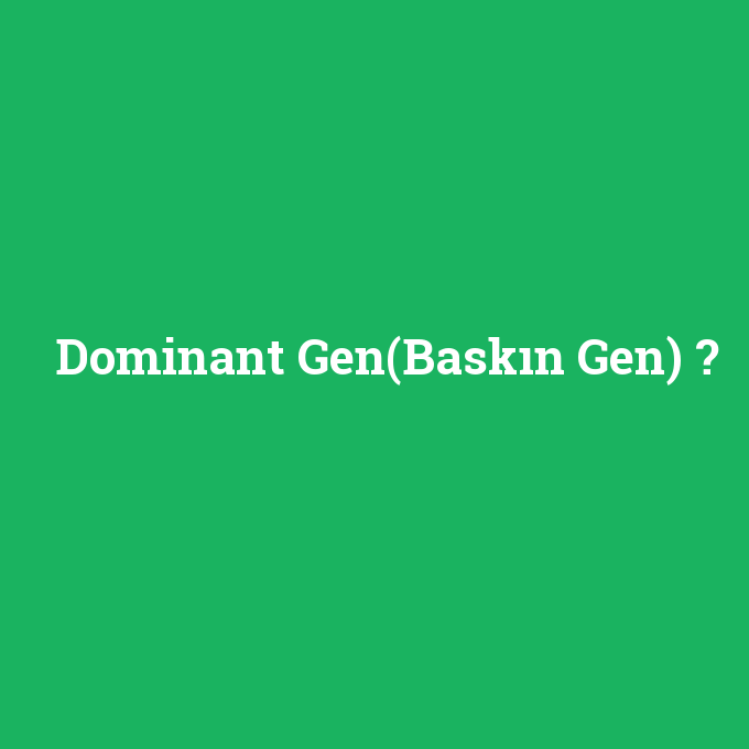 Dominant Gen(Baskın Gen), Dominant Gen(Baskın Gen) nedir ,Dominant Gen(Baskın Gen) ne demek