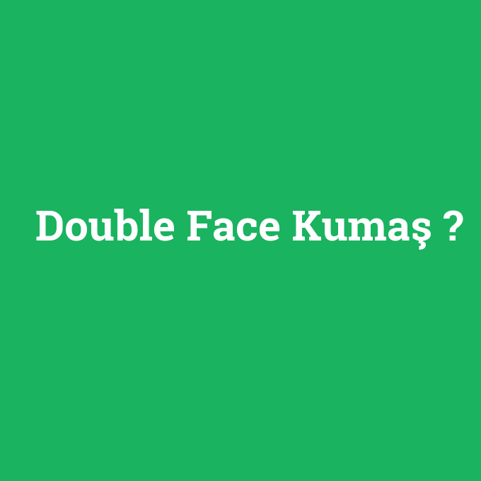 Double Face Kumaş, Double Face Kumaş nedir ,Double Face Kumaş ne demek