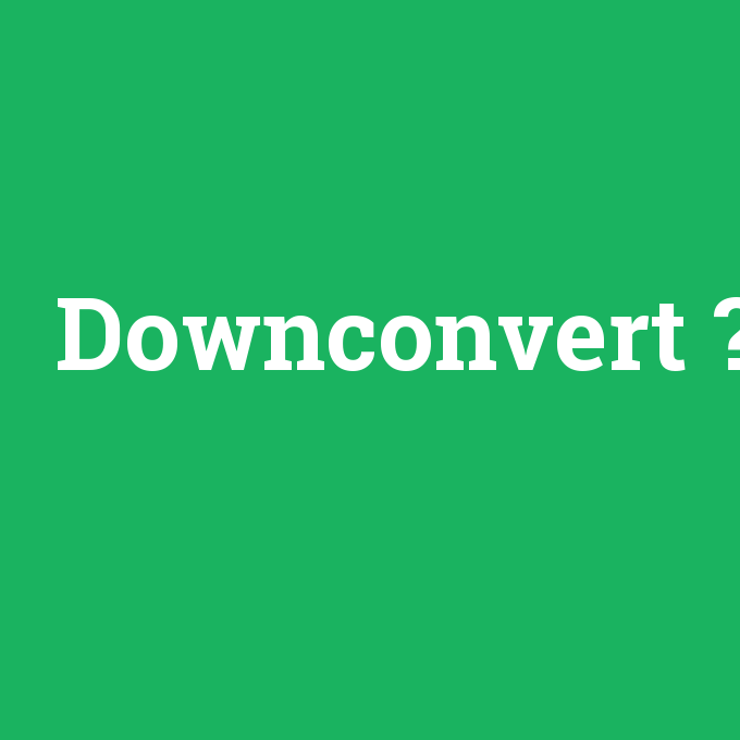 Downconvert, Downconvert nedir ,Downconvert ne demek