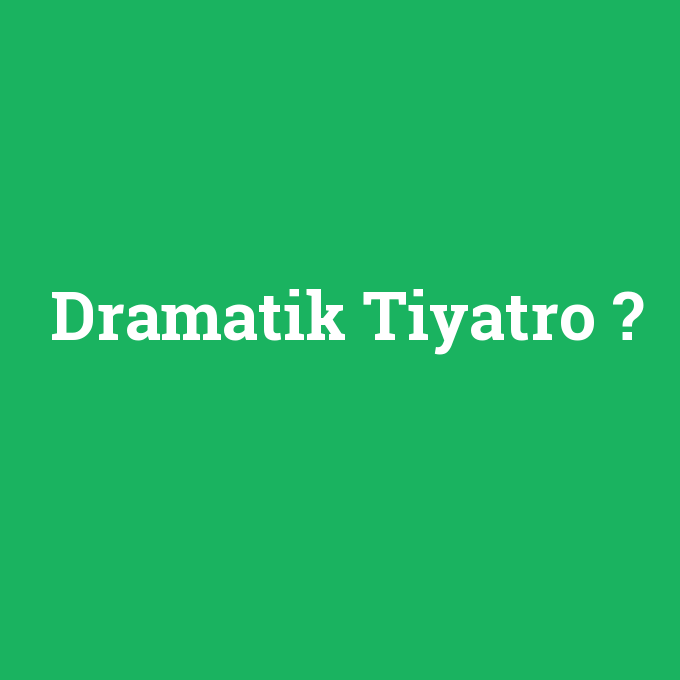 Dramatik Tiyatro, Dramatik Tiyatro nedir ,Dramatik Tiyatro ne demek