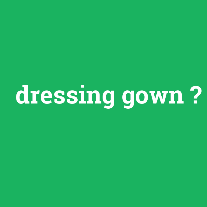 dressing gown, dressing gown nedir ,dressing gown ne demek