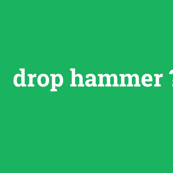 drop hammer, drop hammer nedir ,drop hammer ne demek