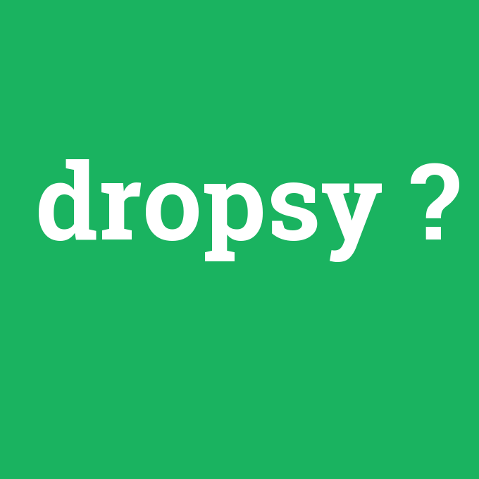 dropsy, dropsy nedir ,dropsy ne demek