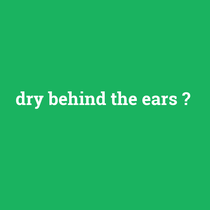 dry behind the ears, dry behind the ears nedir ,dry behind the ears ne demek