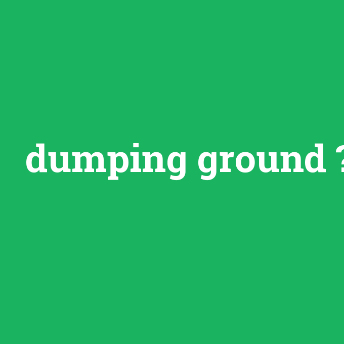 dumping ground, dumping ground nedir ,dumping ground ne demek