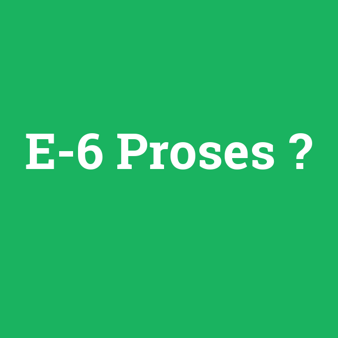 E-6 Proses, E-6 Proses nedir ,E-6 Proses ne demek