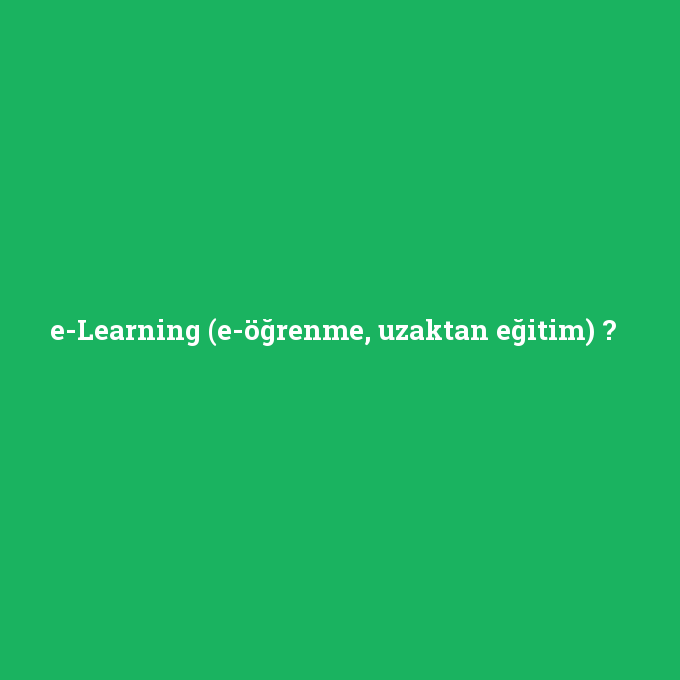 e-Learning (e-öğrenme, uzaktan eğitim), e-Learning (e-öğrenme, uzaktan eğitim) nedir ,e-Learning (e-öğrenme, uzaktan eğitim) ne demek