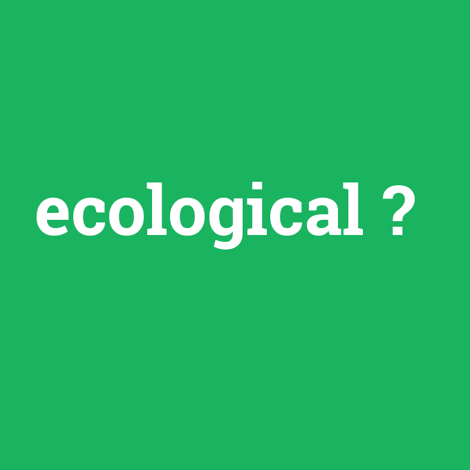 ecological, ecological nedir ,ecological ne demek