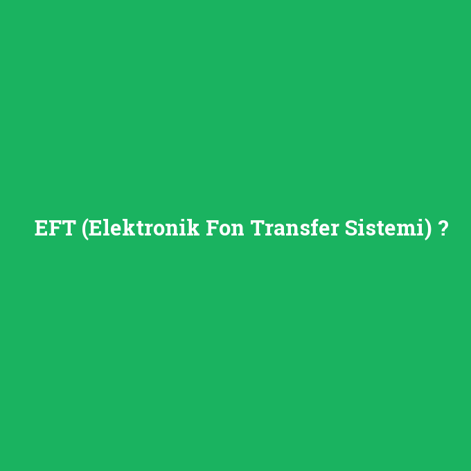 EFT (Elektronik Fon Transfer Sistemi), EFT (Elektronik Fon Transfer Sistemi) nedir ,EFT (Elektronik Fon Transfer Sistemi) ne demek