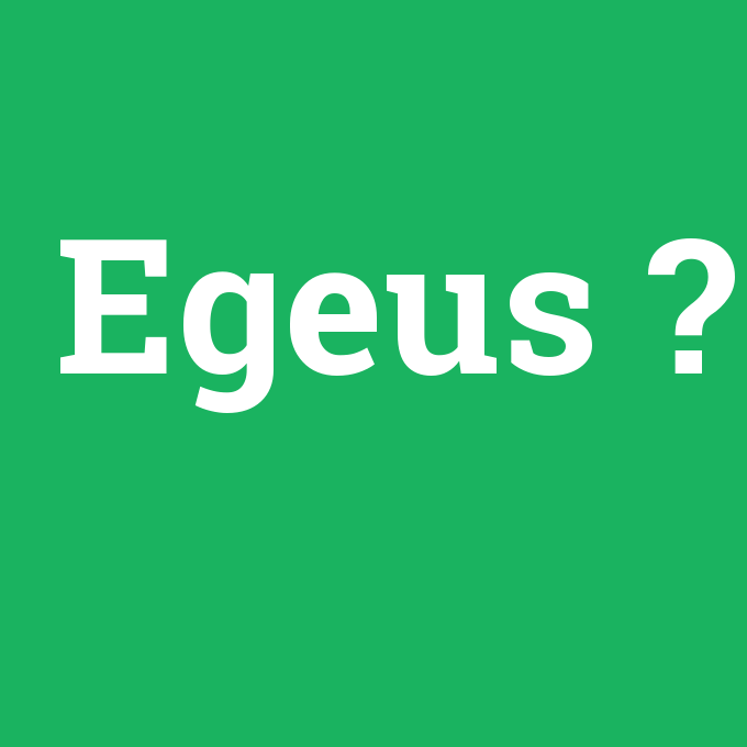 Egeus, Egeus nedir ,Egeus ne demek