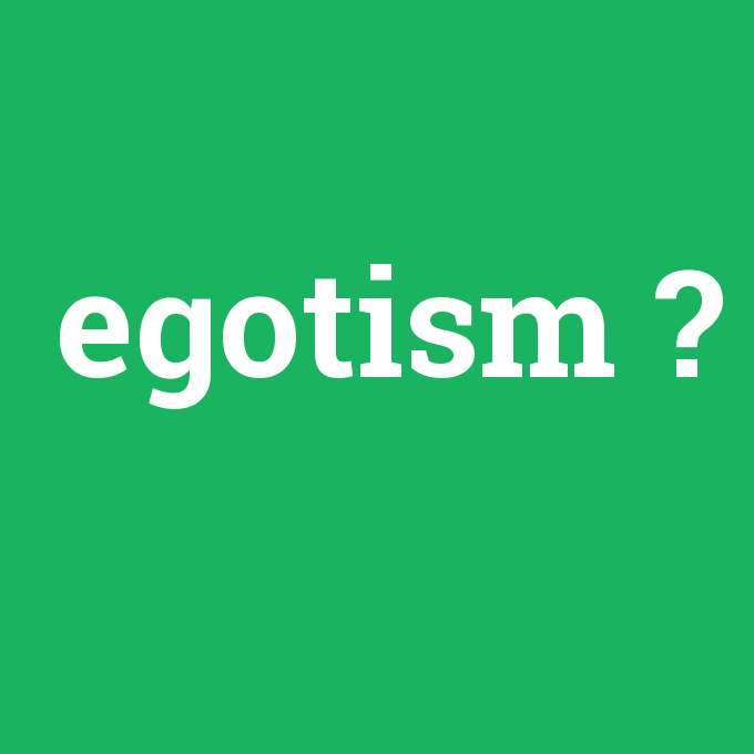 egotism, egotism nedir ,egotism ne demek