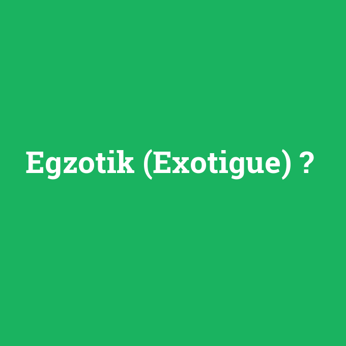 Egzotik (Exotigue), Egzotik (Exotigue) nedir ,Egzotik (Exotigue) ne demek