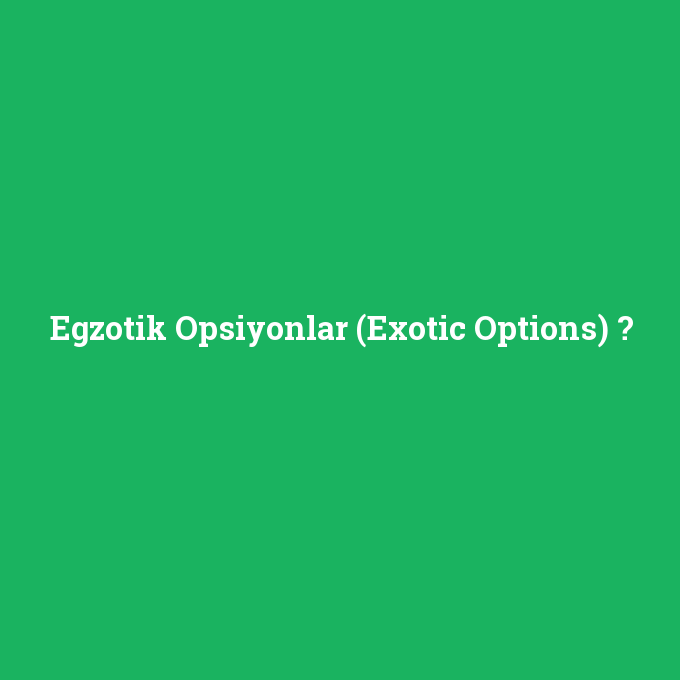 Egzotik Opsiyonlar (Exotic Options), Egzotik Opsiyonlar (Exotic Options) nedir ,Egzotik Opsiyonlar (Exotic Options) ne demek