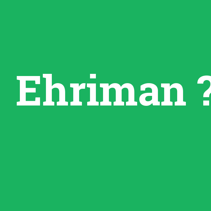 Ehriman, Ehriman nedir ,Ehriman ne demek