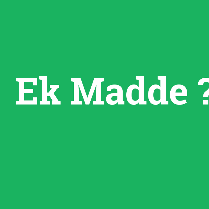 Ek Madde, Ek Madde nedir ,Ek Madde ne demek