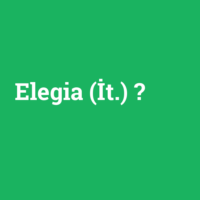 Elegia (İt.), Elegia (İt.) nedir ,Elegia (İt.) ne demek