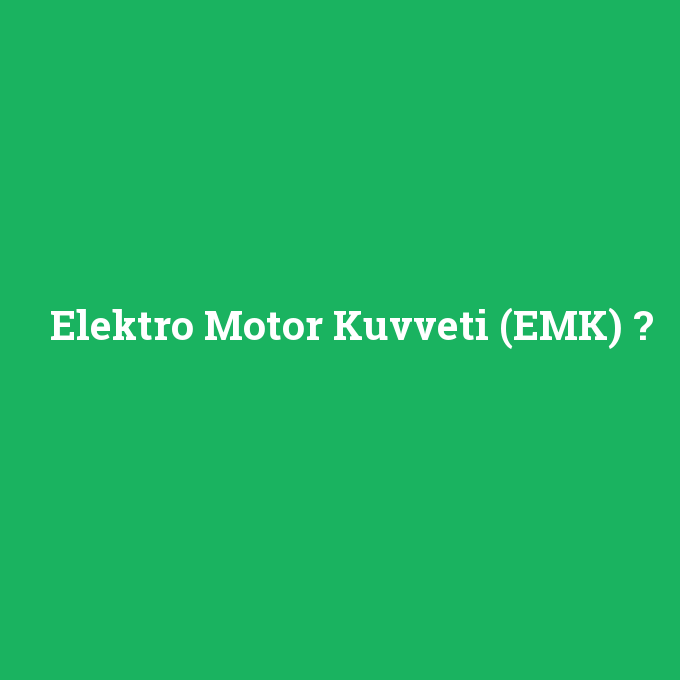 Elektro Motor Kuvveti (EMK), Elektro Motor Kuvveti (EMK) nedir ,Elektro Motor Kuvveti (EMK) ne demek