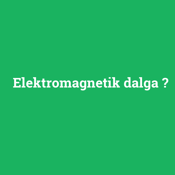 Elektromagnetik dalga, Elektromagnetik dalga nedir ,Elektromagnetik dalga ne demek