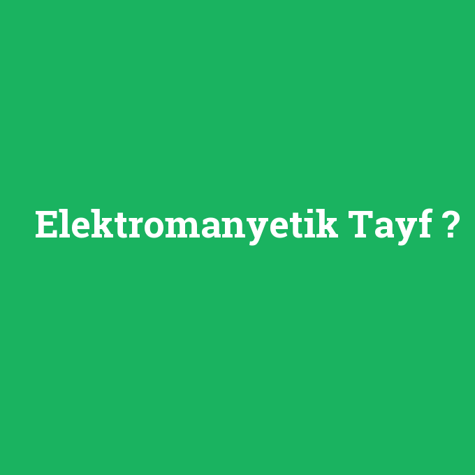 Elektromanyetik Tayf, Elektromanyetik Tayf nedir ,Elektromanyetik Tayf ne demek