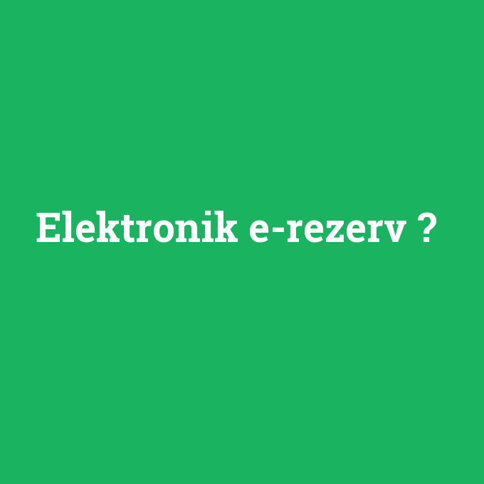 Elektronik e-rezerv, Elektronik e-rezerv nedir ,Elektronik e-rezerv ne demek