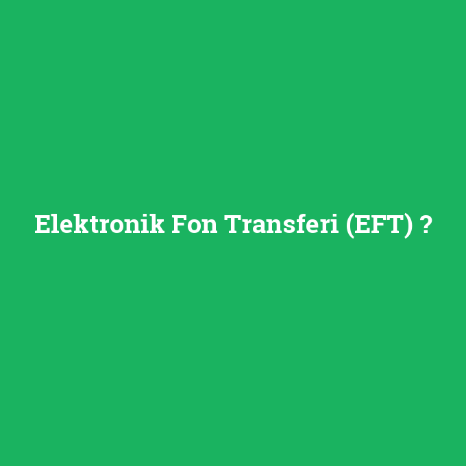 Elektronik Fon Transferi (EFT), Elektronik Fon Transferi (EFT) nedir ,Elektronik Fon Transferi (EFT) ne demek