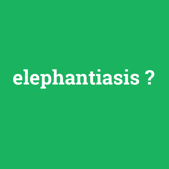 elephantiasis, elephantiasis nedir ,elephantiasis ne demek