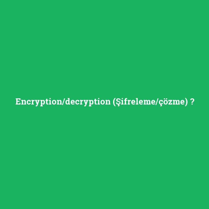 Encryption/decryption (Şifreleme/çözme), Encryption/decryption (Şifreleme/çözme) nedir ,Encryption/decryption (Şifreleme/çözme) ne demek