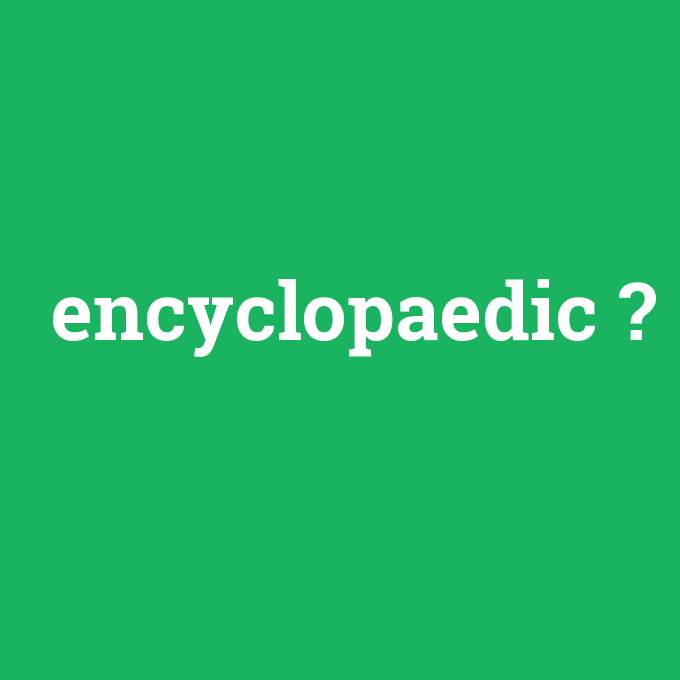 encyclopaedic, encyclopaedic nedir ,encyclopaedic ne demek