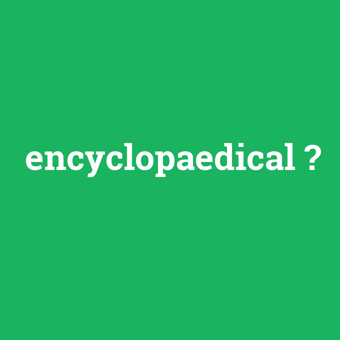 encyclopaedical, encyclopaedical nedir ,encyclopaedical ne demek