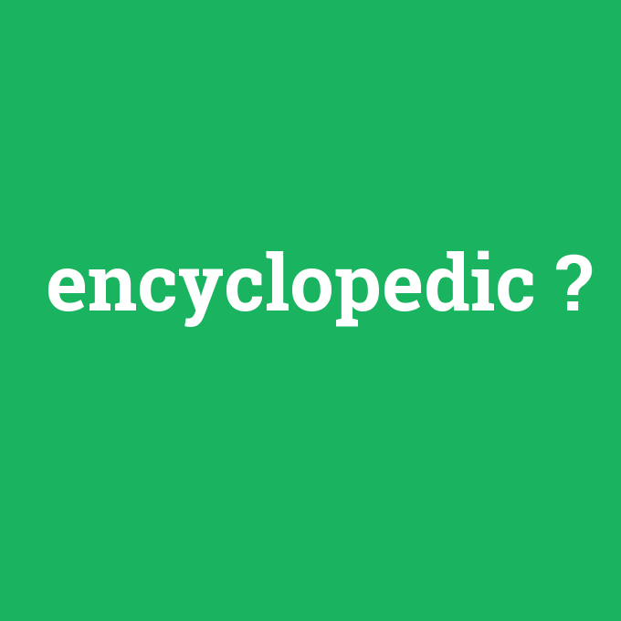 encyclopedic, encyclopedic nedir ,encyclopedic ne demek