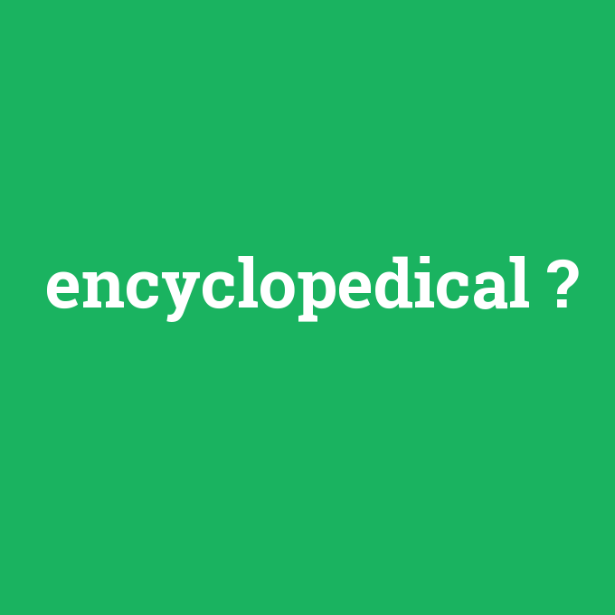 encyclopedical, encyclopedical nedir ,encyclopedical ne demek