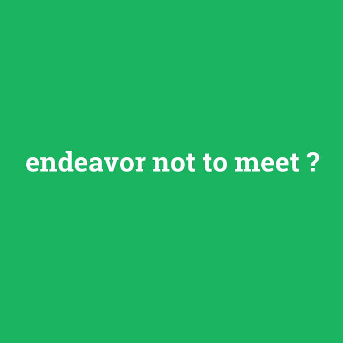 endeavor not to meet, endeavor not to meet nedir ,endeavor not to meet ne demek