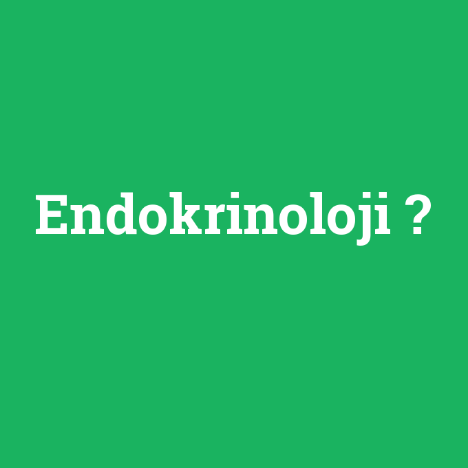 Endokrinoloji, Endokrinoloji nedir ,Endokrinoloji ne demek