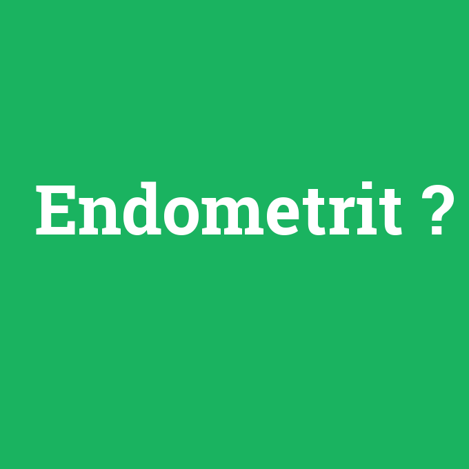 Endometrit, Endometrit nedir ,Endometrit ne demek